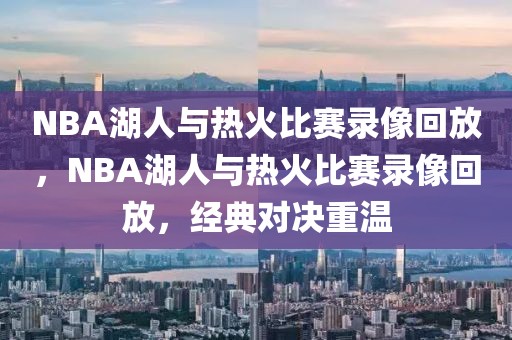 NBA湖人与热火比赛录像回放，NBA湖人与热火比赛录像回放，经典对决重温