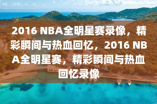 2016 NBA全明星赛录像，精彩瞬间与热血回忆，2016 NBA全明星赛，精彩瞬间与热血回忆录像