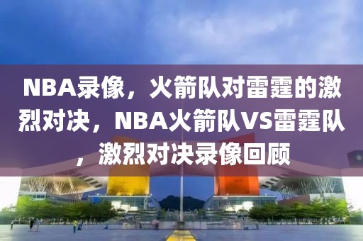 NBA录像，火箭队对雷霆的激烈对决，NBA火箭队VS雷霆队，激烈对决录像回顾