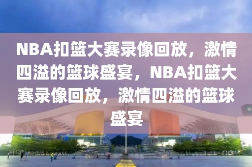 NBA扣篮大赛录像回放，激情四溢的篮球盛宴，NBA扣篮大赛录像回放，激情四溢的篮球盛宴