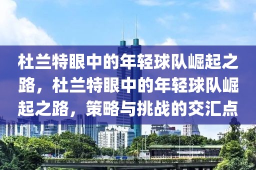 杜兰特眼中的年轻球队崛起之路，杜兰特眼中的年轻球队崛起之路，策略与挑战的交汇点