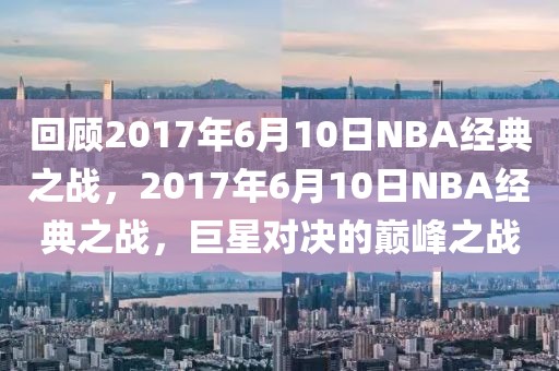 回顾2017年6月10日NBA经典之战，2017年6月10日NBA经典之战，巨星对决的巅峰之战