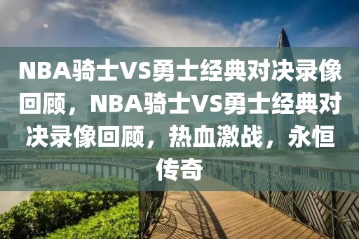 NBA骑士VS勇士经典对决录像回顾，NBA骑士VS勇士经典对决录像回顾，热血激战，永恒传奇