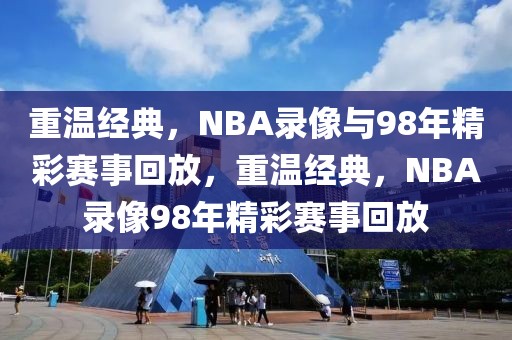 重温经典，NBA录像与98年精彩赛事回放，重温经典，NBA录像98年精彩赛事回放