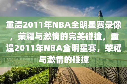 重温2011年NBA全明星赛录像，荣耀与激情的完美碰撞，重温2011年NBA全明星赛，荣耀与激情的碰撞