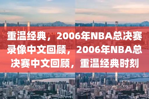 重温经典，2006年NBA总决赛录像中文回顾，2006年NBA总决赛中文回顾，重温经典时刻