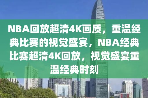 NBA回放超清4K画质，重温经典比赛的视觉盛宴，NBA经典比赛超清4K回放，视觉盛宴重温经典时刻