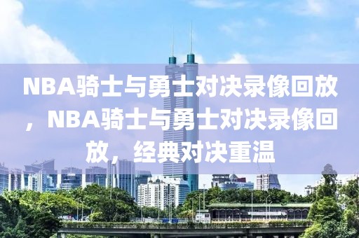 NBA骑士与勇士对决录像回放，NBA骑士与勇士对决录像回放，经典对决重温