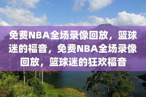 免费NBA全场录像回放，篮球迷的福音，免费NBA全场录像回放，篮球迷的狂欢福音