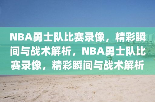 NBA勇士队比赛录像，精彩瞬间与战术解析，NBA勇士队比赛录像，精彩瞬间与战术解析