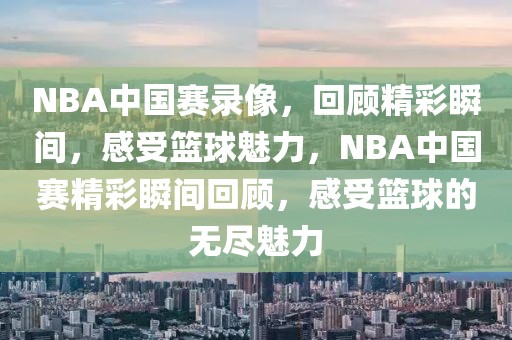 NBA中国赛录像，回顾精彩瞬间，感受篮球魅力，NBA中国赛精彩瞬间回顾，感受篮球的无尽魅力