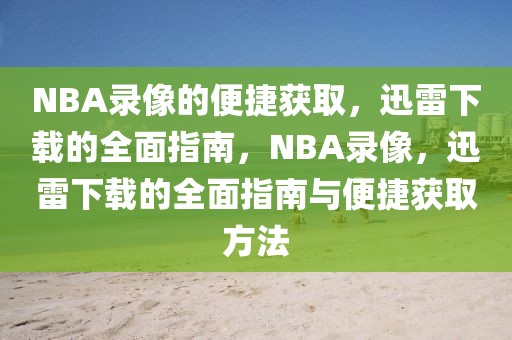 NBA录像的便捷获取，迅雷下载的全面指南，NBA录像，迅雷下载的全面指南与便捷获取方法