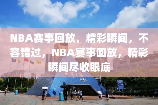 NBA赛事回放，精彩瞬间，不容错过，NBA赛事回放，精彩瞬间尽收眼底