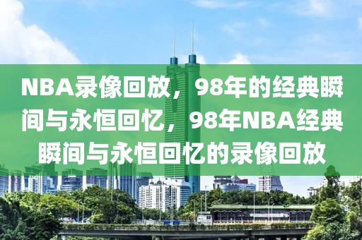 NBA录像回放，98年的经典瞬间与永恒回忆，98年NBA经典瞬间与永恒回忆的录像回放