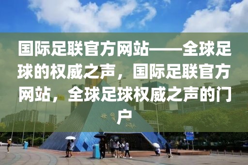 国际足联官方网站——全球足球的权威之声，国际足联官方网站，全球足球权威之声的门户