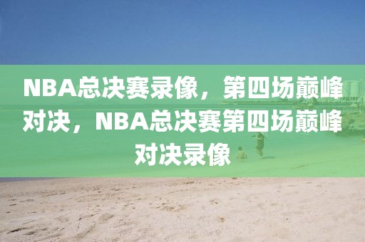 NBA总决赛录像，第四场巅峰对决，NBA总决赛第四场巅峰对决录像