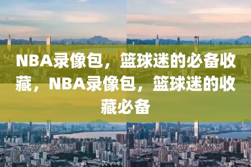 NBA录像包，篮球迷的必备收藏，NBA录像包，篮球迷的收藏必备