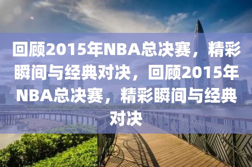 回顾2015年NBA总决赛，精彩瞬间与经典对决，回顾2015年NBA总决赛，精彩瞬间与经典对决