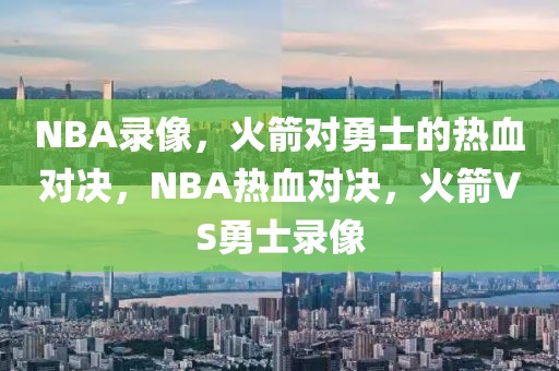 NBA录像，火箭对勇士的热血对决，NBA热血对决，火箭VS勇士录像