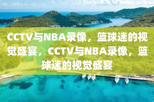 CCTV与NBA录像，篮球迷的视觉盛宴，CCTV与NBA录像，篮球迷的视觉盛宴