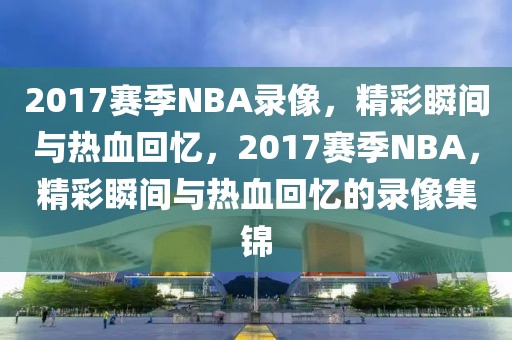 2017赛季NBA录像，精彩瞬间与热血回忆，2017赛季NBA，精彩瞬间与热血回忆的录像集锦