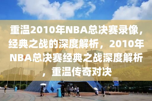 重温2010年NBA总决赛录像，经典之战的深度解析，2010年NBA总决赛经典之战深度解析，重温传奇对决