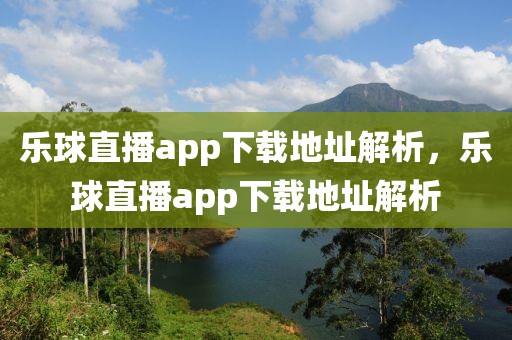 乐球直播app下载地址解析，乐球直播app下载地址解析