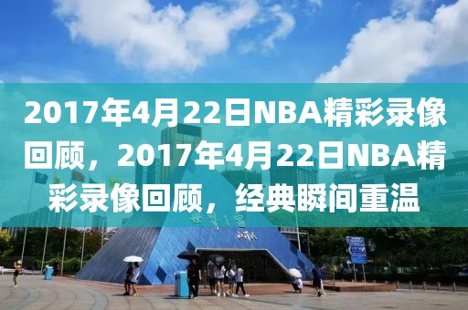 2017年4月22日NBA精彩录像回顾，2017年4月22日NBA精彩录像回顾，经典瞬间重温