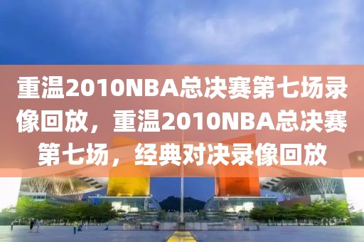 重温2010NBA总决赛第七场录像回放，重温2010NBA总决赛第七场，经典对决录像回放