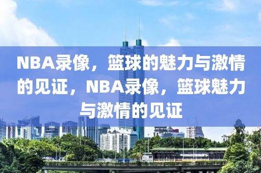 NBA录像，篮球的魅力与激情的见证，NBA录像，篮球魅力与激情的见证