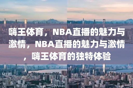 嗨王体育，NBA直播的魅力与激情，NBA直播的魅力与激情，嗨王体育的独特体验