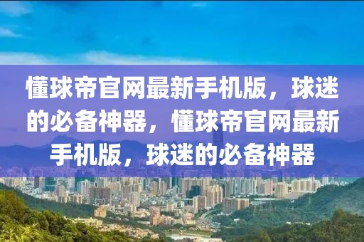 懂球帝官网最新手机版，球迷的必备神器，懂球帝官网最新手机版，球迷的必备神器