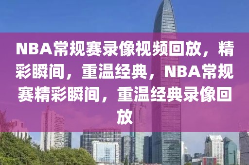 NBA常规赛录像视频回放，精彩瞬间，重温经典，NBA常规赛精彩瞬间，重温经典录像回放