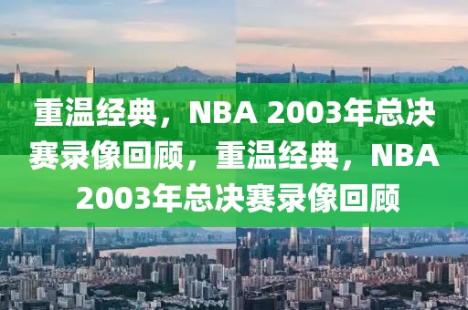 重温经典，NBA 2003年总决赛录像回顾，重温经典，NBA 2003年总决赛录像回顾