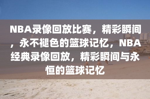 NBA录像回放比赛，精彩瞬间，永不褪色的篮球记忆，NBA经典录像回放，精彩瞬间与永恒的篮球记忆