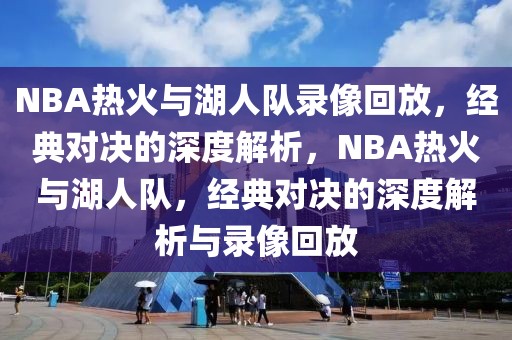 NBA热火与湖人队录像回放，经典对决的深度解析，NBA热火与湖人队，经典对决的深度解析与录像回放