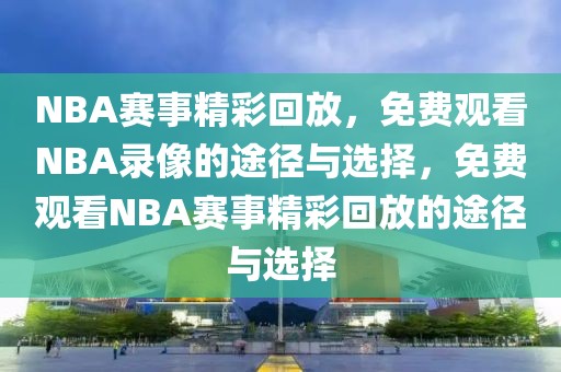 NBA赛事精彩回放，免费观看NBA录像的途径与选择，免费观看NBA赛事精彩回放的途径与选择