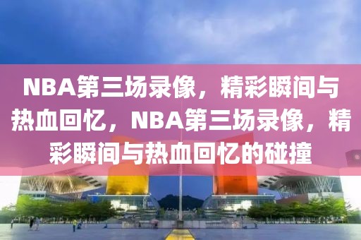 NBA第三场录像，精彩瞬间与热血回忆，NBA第三场录像，精彩瞬间与热血回忆的碰撞