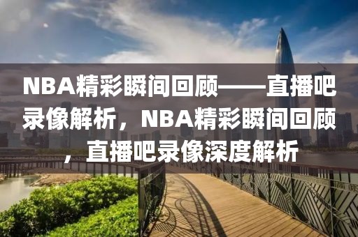 NBA精彩瞬间回顾——直播吧录像解析，NBA精彩瞬间回顾，直播吧录像深度解析