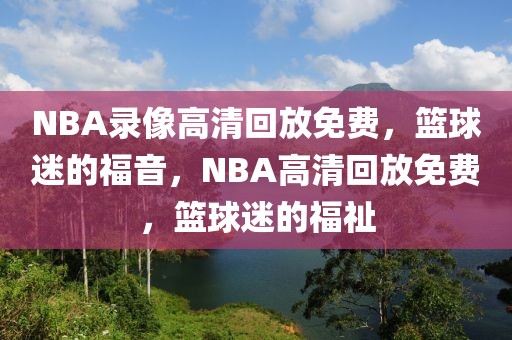 NBA录像高清回放免费，篮球迷的福音，NBA高清回放免费，篮球迷的福祉