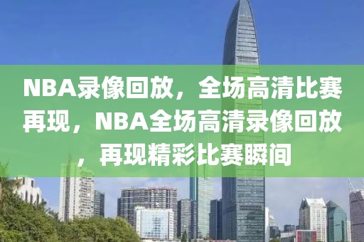 NBA录像回放，全场高清比赛再现，NBA全场高清录像回放，再现精彩比赛瞬间