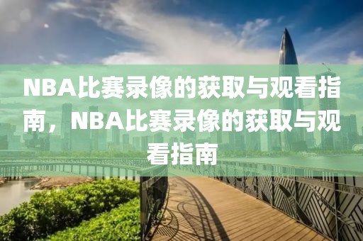 NBA比赛录像的获取与观看指南，NBA比赛录像的获取与观看指南