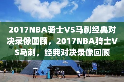 2017NBA骑士VS马刺经典对决录像回顾，2017NBA骑士VS马刺，经典对决录像回顾