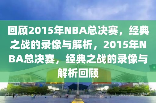 回顾2015年NBA总决赛，经典之战的录像与解析，2015年NBA总决赛，经典之战的录像与解析回顾