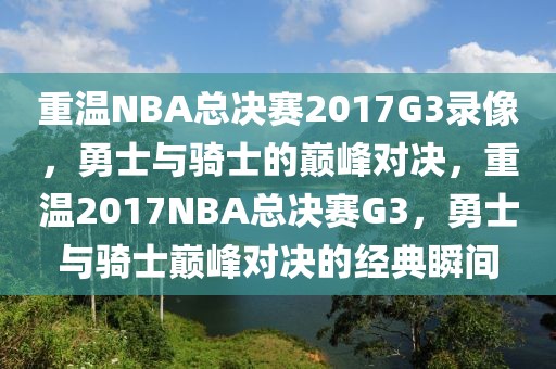 重温NBA总决赛2017G3录像，勇士与骑士的巅峰对决，重温2017NBA总决赛G3，勇士与骑士巅峰对决的经典瞬间