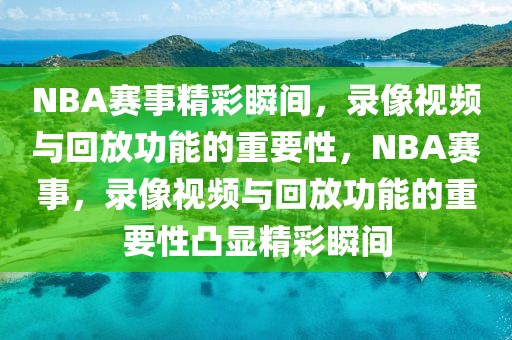 NBA赛事精彩瞬间，录像视频与回放功能的重要性，NBA赛事，录像视频与回放功能的重要性凸显精彩瞬间