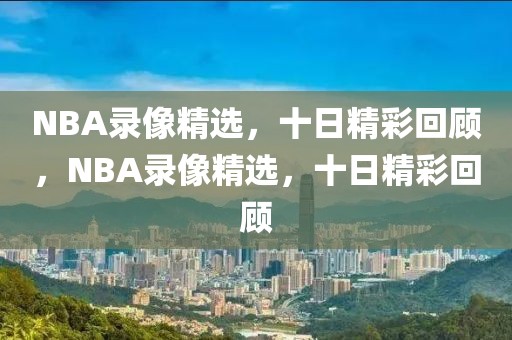 NBA录像精选，十日精彩回顾，NBA录像精选，十日精彩回顾