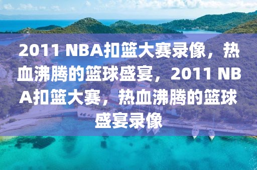 2011 NBA扣篮大赛录像，热血沸腾的篮球盛宴，2011 NBA扣篮大赛，热血沸腾的篮球盛宴录像