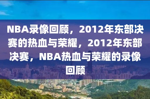 NBA录像回顾，2012年东部决赛的热血与荣耀，2012年东部决赛，NBA热血与荣耀的录像回顾