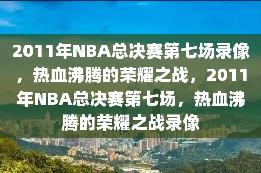 2011年NBA总决赛第七场录像，热血沸腾的荣耀之战，2011年NBA总决赛第七场，热血沸腾的荣耀之战录像